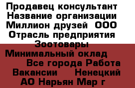 Продавец-консультант › Название организации ­ Миллион друзей, ООО › Отрасль предприятия ­ Зоотовары › Минимальный оклад ­ 35 000 - Все города Работа » Вакансии   . Ненецкий АО,Нарьян-Мар г.